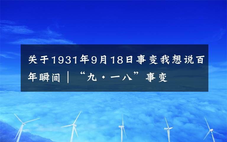 關(guān)于1931年9月18日事變我想說百年瞬間｜“九·一八”事變