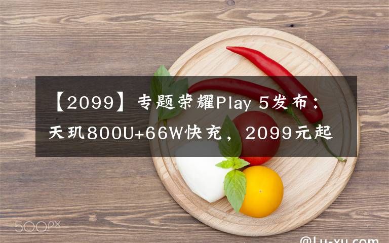 【2099】專題榮耀Play 5發(fā)布：天璣800U+66W快充，2099元起