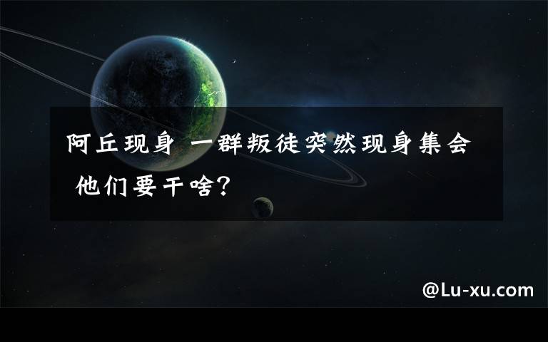 阿丘現(xiàn)身 一群叛徒突然現(xiàn)身集會(huì) 他們要干啥？