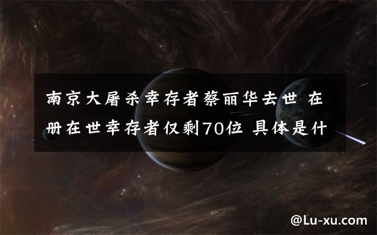 南京大屠殺幸存者蔡麗華去世 在冊(cè)在世幸存者僅剩70位 具體是什么情況？