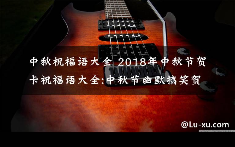 中秋祝福語(yǔ)大全 2018年中秋節(jié)賀卡祝福語(yǔ)大全:中秋節(jié)幽默搞笑賀詞及中秋微信祝福語(yǔ)