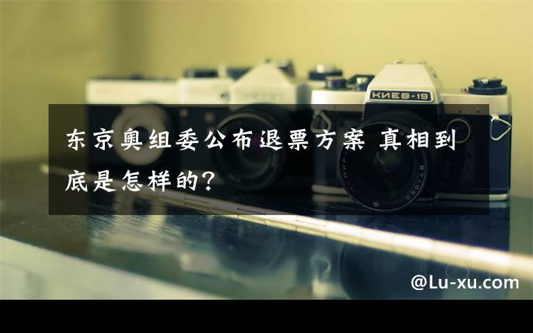 東京奧組委公布退票方案 真相到底是怎樣的？