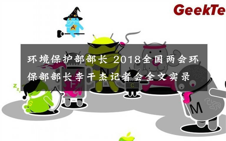 環(huán)境保護部部長 2018全國兩會環(huán)保部部長李干杰記者會全文實錄 答記者問