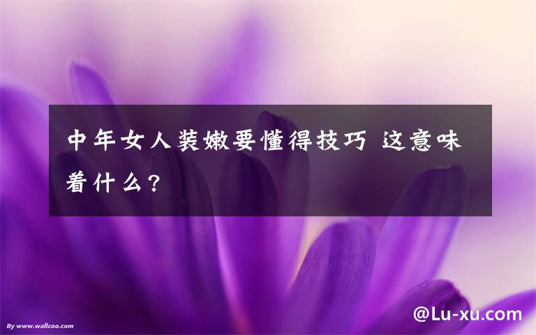 中年女人裝嫩要懂得技巧 這意味著什么?