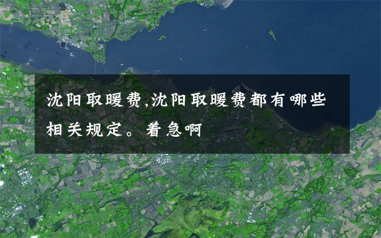 沈陽(yáng)取暖費(fèi),沈陽(yáng)取暖費(fèi)都有哪些相關(guān)規(guī)定。著急啊