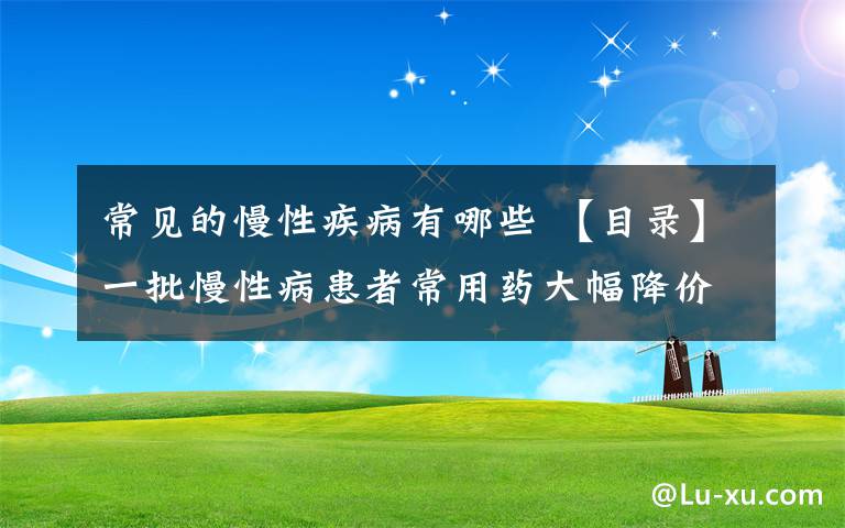 常見的慢性疾病有哪些 【目錄】一批慢性病患者常用藥大幅降價 看看都包括哪些藥品