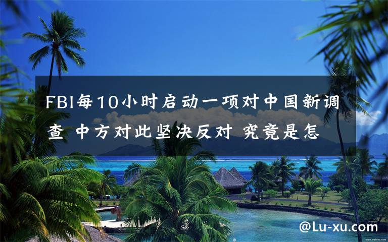 FBI每10小時(shí)啟動(dòng)一項(xiàng)對(duì)中國(guó)新調(diào)查 中方對(duì)此堅(jiān)決反對(duì) 究竟是怎么一回事?