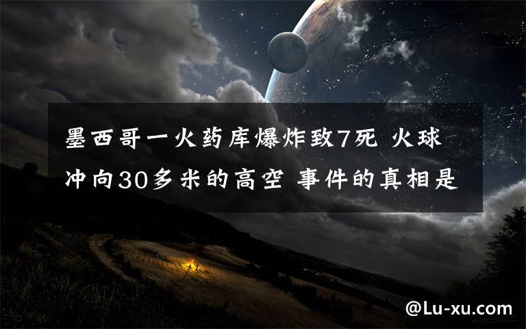 墨西哥一火藥庫爆炸致7死 火球沖向30多米的高空 事件的真相是什么？