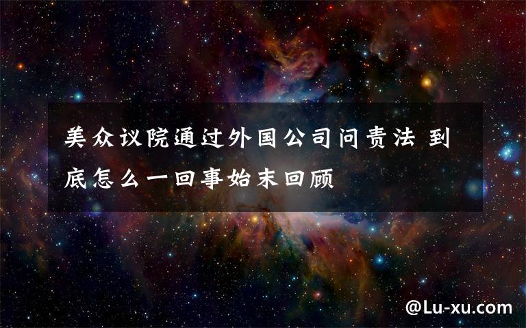 美眾議院通過外國公司問責法 到底怎么一回事始末回顧