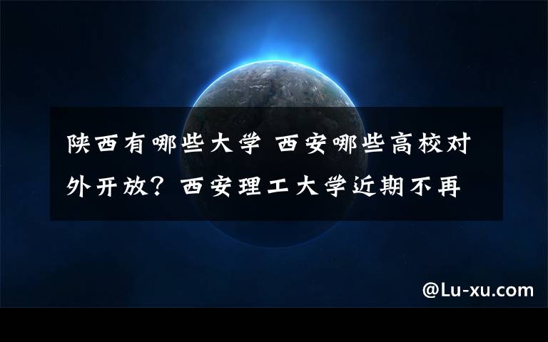 陜西有哪些大學 西安哪些高校對外開放？西安理工大學近期不再對外開放