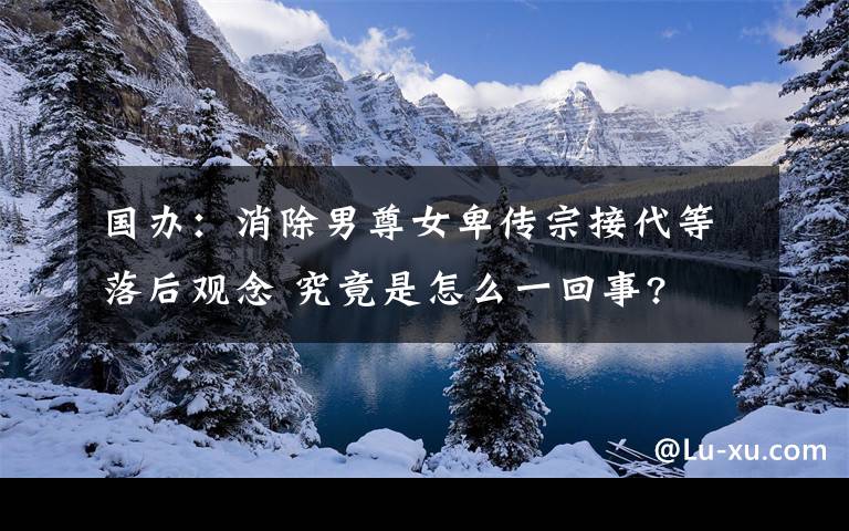 國辦：消除男尊女卑傳宗接代等落后觀念 究竟是怎么一回事?