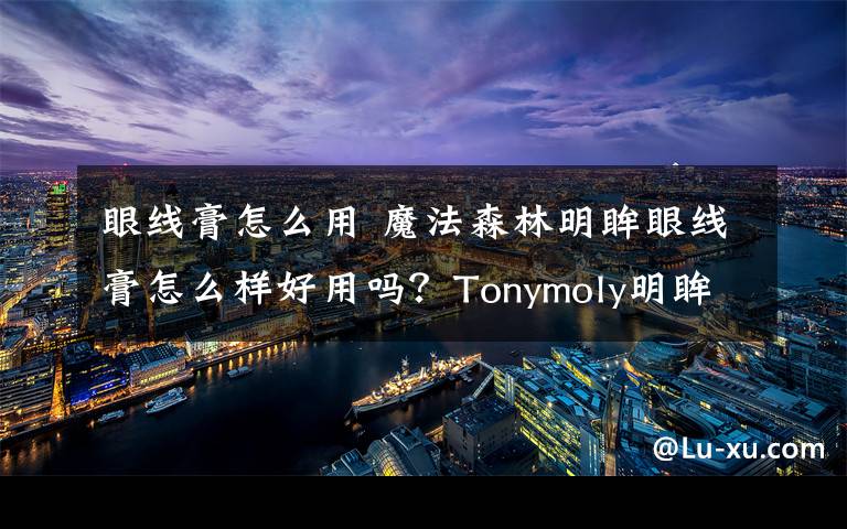 眼線膏怎么用 魔法森林明眸眼線膏怎么樣好用嗎？Tonymoly明眸眼線膏試用效果