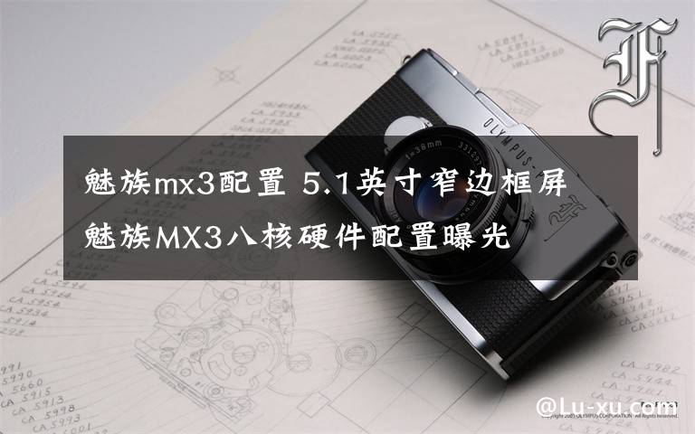 魅族mx3配置 5.1英寸窄邊框屏 魅族MX3八核硬件配置曝光