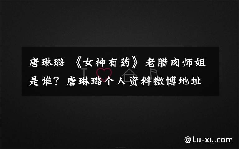 唐琳璐 《女神有藥》老臘肉師姐是誰？唐琳璐個(gè)人資料微博地址