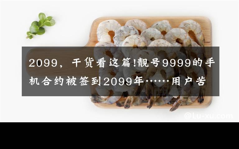 2099，干貨看這篇!靚號(hào)9999的手機(jī)合約被簽到2099年……用戶苦笑調(diào)侃：活不到那時(shí)候