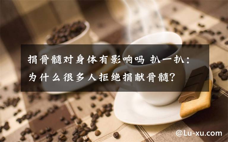 捐骨髓對身體有影響嗎 扒一扒：為什么很多人拒絕捐獻骨髓？