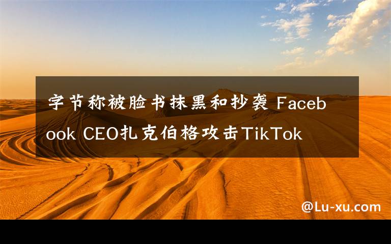 字節(jié)稱被臉書(shū)抹黑和抄襲 Facebook CEO扎克伯格攻擊TikTok