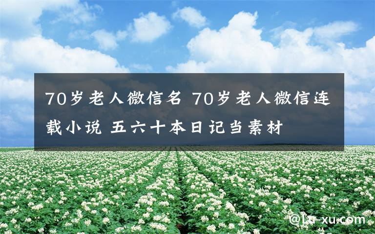 70歲老人微信名 70歲老人微信連載小說 五六十本日記當素材