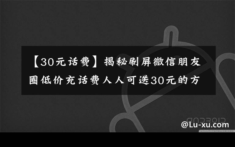 【30元話費】揭秘刷屏微信朋友圈低價充話費人人可送30元的方法