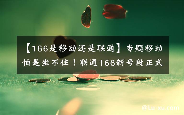 【166是移動還是聯(lián)通】專題移動怕是坐不??！聯(lián)通166新號段正式啟用，芝麻分高可免預(yù)存！