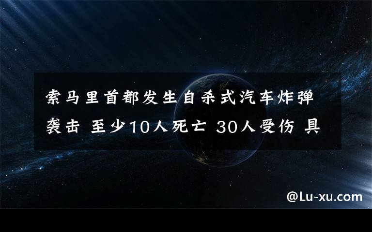 索馬里首都發(fā)生自殺式汽車炸彈襲擊 至少10人死亡 30人受傷 具體是什么情況？