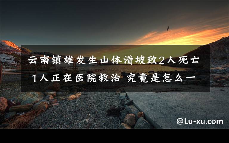 云南鎮(zhèn)雄發(fā)生山體滑坡致2人死亡 1人正在醫(yī)院救治 究竟是怎么一回事?