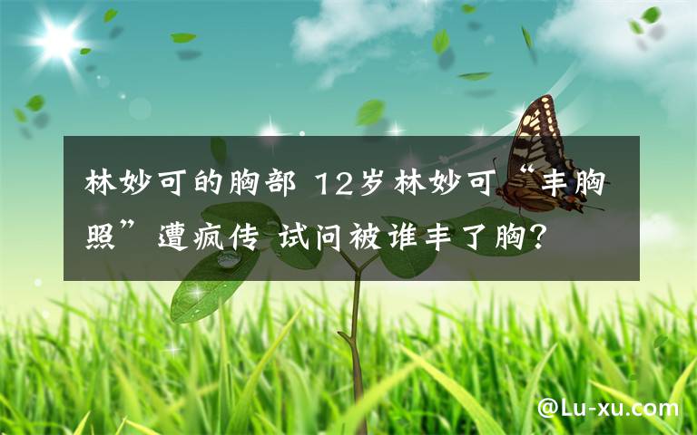 林妙可的胸部 12歲林妙可“豐胸照”遭瘋傳 試問被誰(shuí)豐了胸？