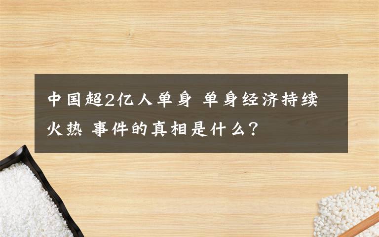 中國(guó)超2億人單身 單身經(jīng)濟(jì)持續(xù)火熱 事件的真相是什么？