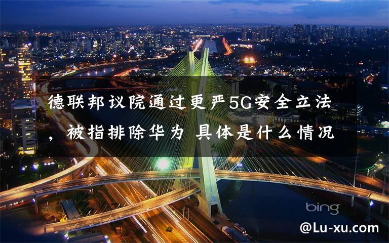 德聯邦議院通過更嚴5G安全立法，被指排除華為 具體是什么情況？