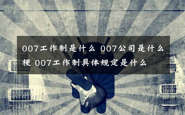 007工作制是什么 007公司是什么梗 007工作制具體規(guī)定是什么