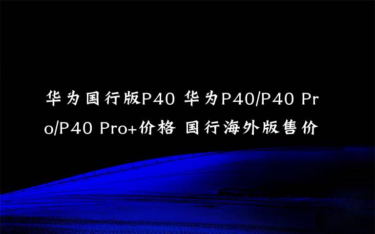 華為國行版P40 華為P40/P40 Pro/P40 Pro+價(jià)格 國行海外版售價(jià)一覽