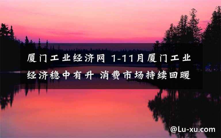 廈門(mén)工業(yè)經(jīng)濟(jì)網(wǎng) 1-11月廈門(mén)工業(yè)經(jīng)濟(jì)穩(wěn)中有升 消費(fèi)市場(chǎng)持續(xù)回暖