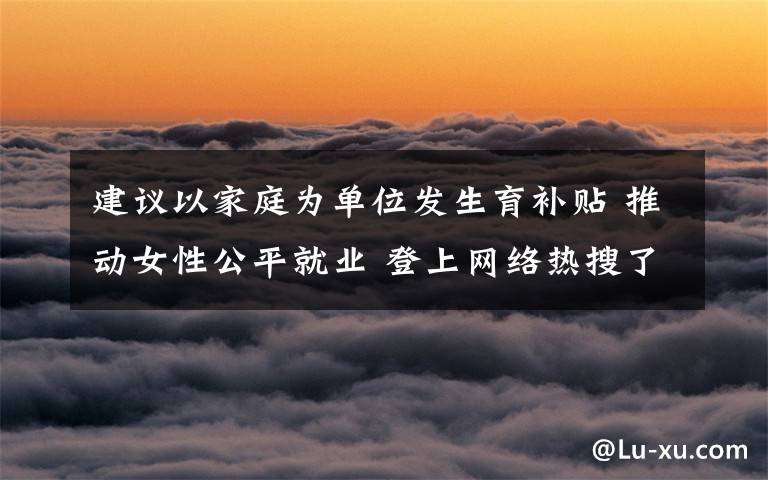 建議以家庭為單位發(fā)生育補(bǔ)貼 推動(dòng)女性公平就業(yè) 登上網(wǎng)絡(luò)熱搜了！