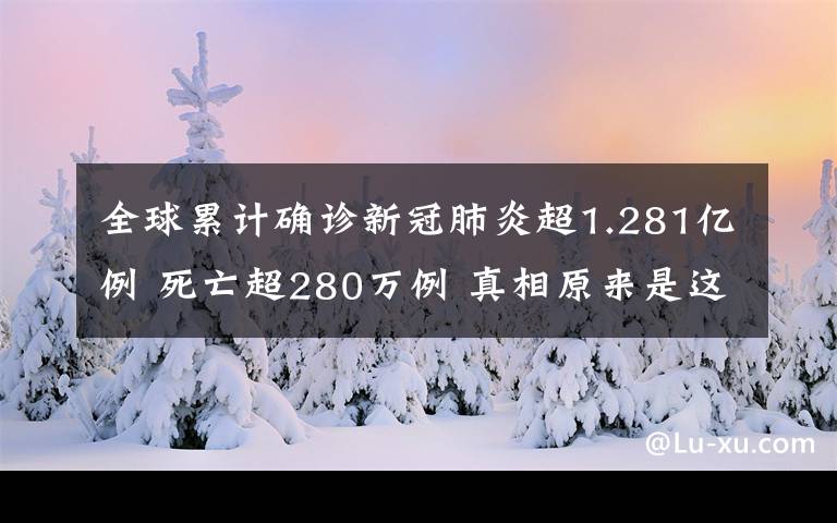 全球累計(jì)確診新冠肺炎超1.281億例 死亡超280萬例 真相原來是這樣！