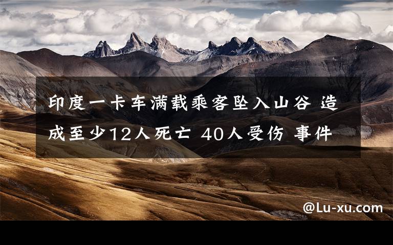 印度一卡車滿載乘客墜入山谷 造成至少12人死亡 40人受傷 事件詳情始末介紹！