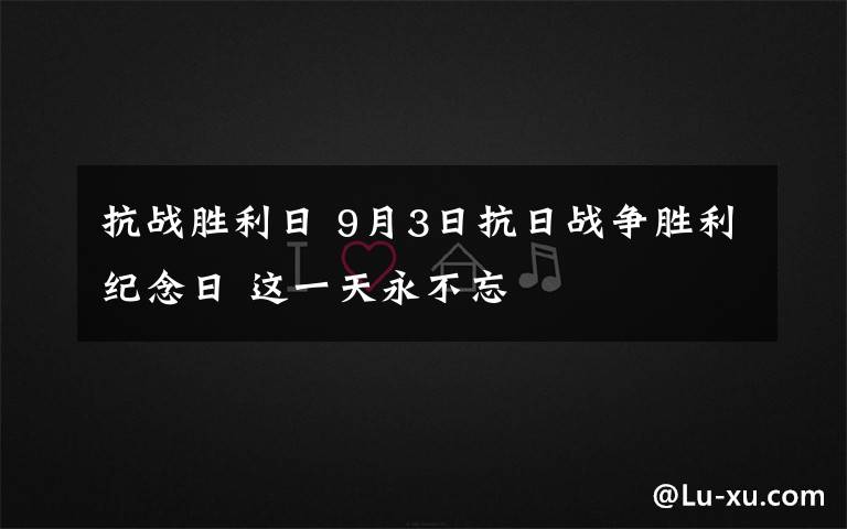 抗戰(zhàn)勝利日 9月3日抗日戰(zhàn)爭(zhēng)勝利紀(jì)念日 這一天永不忘