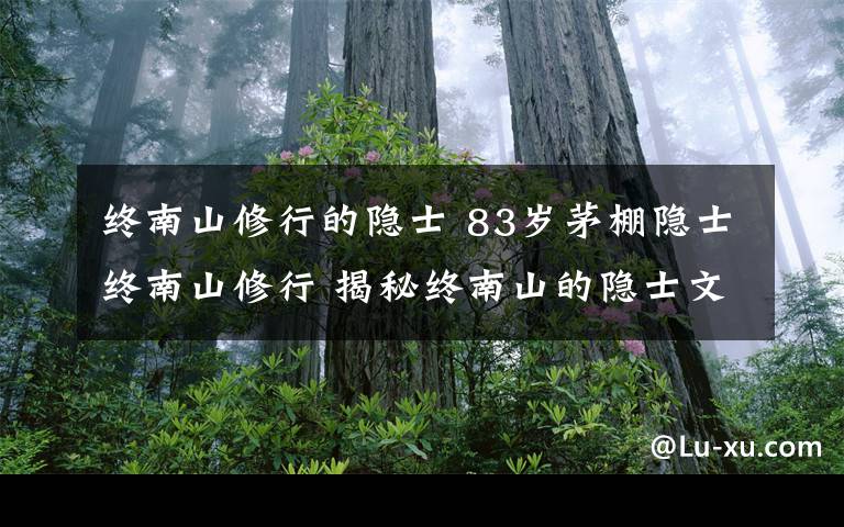 終南山修行的隱士 83歲茅棚隱士終南山修行 揭秘終南山的隱士文化