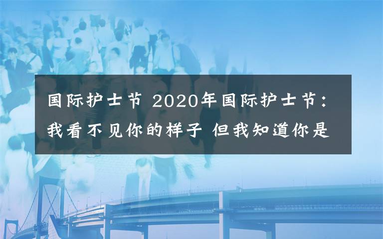 國際護(hù)士節(jié) 2020年國際護(hù)士節(jié)：我看不見你的樣子 但我知道你是誰