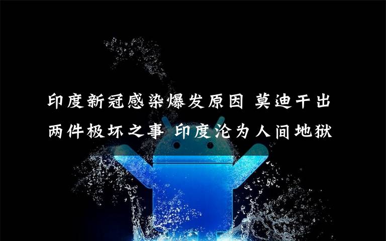 印度新冠感染爆發(fā)原因 莫迪干出兩件極壞之事 印度淪為人間地獄