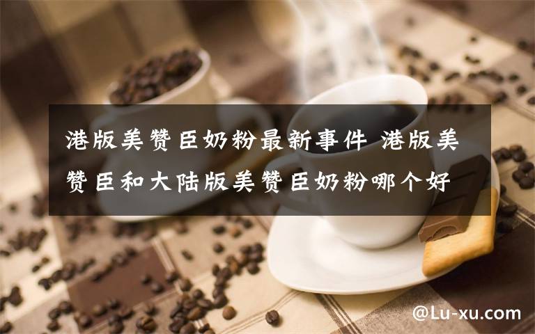 港版美贊臣奶粉最新事件 港版美贊臣和大陸版美贊臣奶粉哪個好？