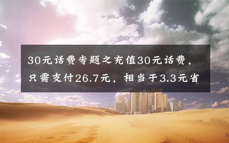 30元話費(fèi)專題之充值30元話費(fèi)，只需支付26.7元，相當(dāng)于3.3元省錢！