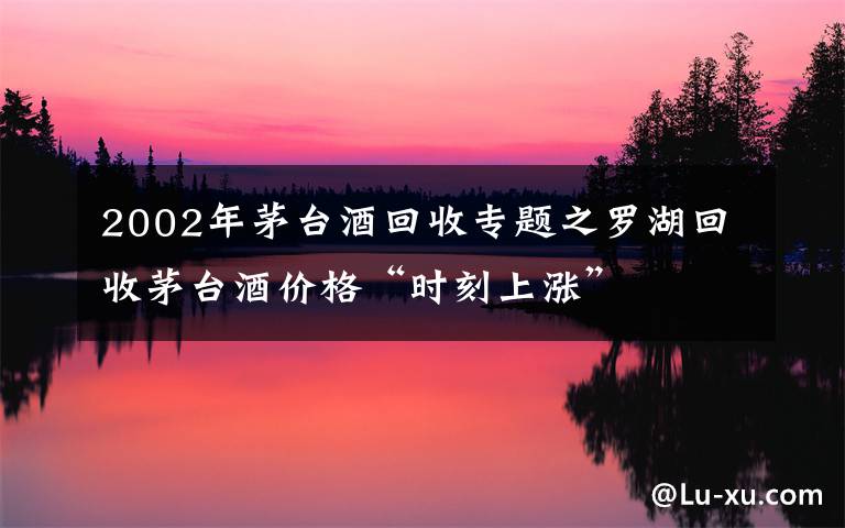 2002年茅臺酒回收專題之羅湖回收茅臺酒價格“時刻上漲”