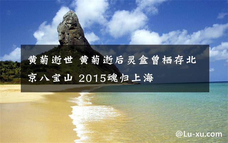 黃菊逝世 黃菊逝后靈盒曾棲存北京八寶山 2015魂歸上海