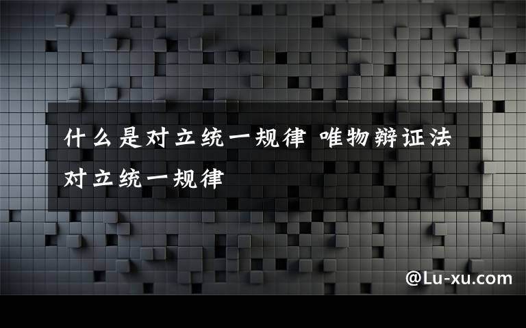 什么是對立統(tǒng)一規(guī)律 唯物辯證法對立統(tǒng)一規(guī)律