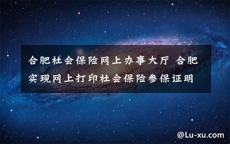 合肥社會保險網(wǎng)上辦事大廳 合肥實現(xiàn)網(wǎng)上打印社會保險參保證明 附網(wǎng)上打印社會保險參保證明步驟