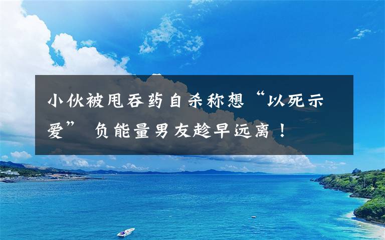 小伙被甩吞藥自殺稱想“以死示愛” 負(fù)能量男友趁早遠(yuǎn)離！