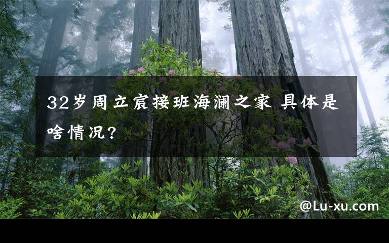 32歲周立宸接班海瀾之家 具體是啥情況?