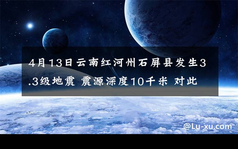 4月13日云南紅河州石屏縣發(fā)生3.3級地震 震源深度10千米 對此大家怎么看？