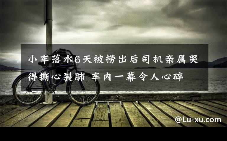 小車落水6天被撈出后司機親屬哭得撕心裂肺 車內(nèi)一幕令人心碎