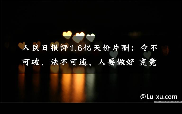 人民日?qǐng)?bào)評(píng)1.6億天價(jià)片酬：令不可破，法不可違，人要做好 究竟發(fā)生了什么?